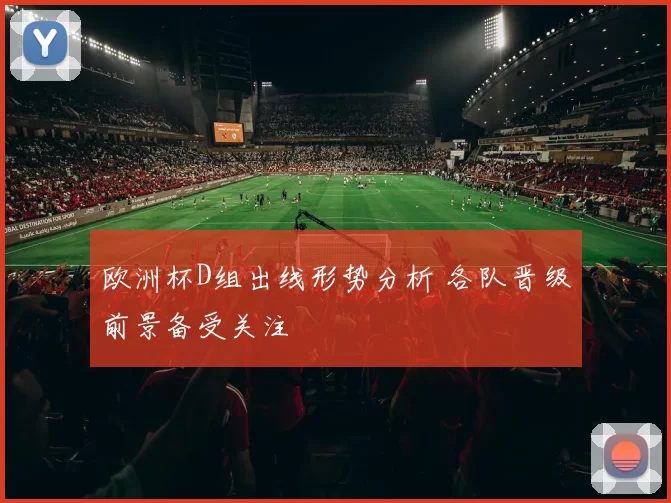 欧洲杯D组出线形势分析 各队晋级前景备受关注
