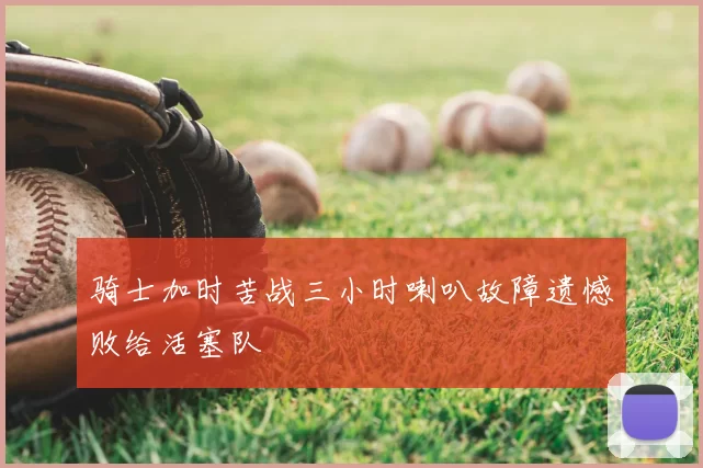 骑士加时苦战三小时喇叭故障遗憾败给活塞队