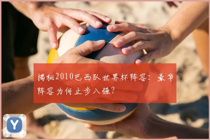 揭秘2010巴西队世界杯阵容:豪华阵容为何止步八强?