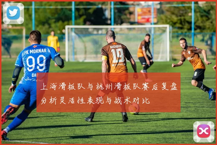 上海滑板队与杭州滑板队赛后复盘分析灵活性表现与战术对比